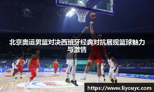 北京奥运男篮对决西班牙经典对抗展现篮球魅力与激情
