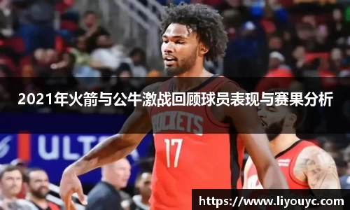 2021年火箭与公牛激战回顾球员表现与赛果分析