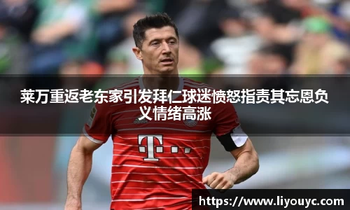 莱万重返老东家引发拜仁球迷愤怒指责其忘恩负义情绪高涨