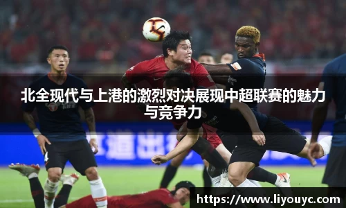 北全现代与上港的激烈对决展现中超联赛的魅力与竞争力
